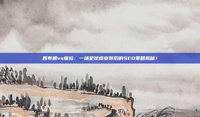 西布朗vs维拉:一场足球盛宴背后的SEO策略揭秘!
