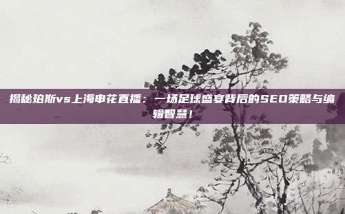揭秘珀斯vs上海申花直播：一场足球盛宴背后的SEO策略与编辑智慧！