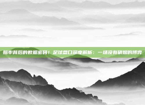 赔率背后的数据密码！足球盘口深度解析：一场没有硝烟的博弈