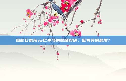 揭秘日本队vs巴拿马的巅峰对决：谁将笑到最后？