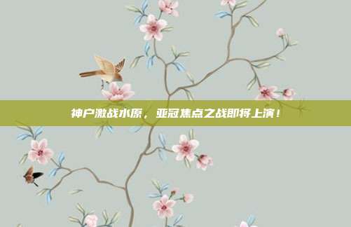 神户激战水原，亚冠焦点之战即将上演！