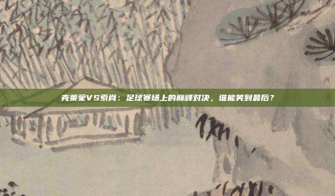 克莱蒙VS索肖:足球赛场上的巅峰对决,谁能笑到最后?
