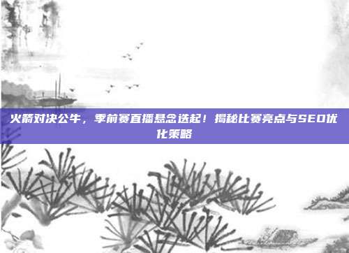 火箭对决公牛,季前赛直播悬念迭起!揭秘比赛亮点与SEO优化策略