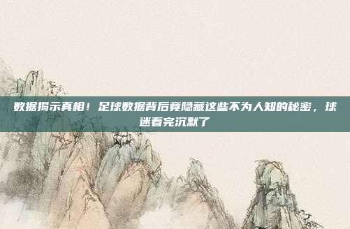 数据揭示真相！足球数据背后竟隐藏这些不为人知的秘密，球迷看完沉默了