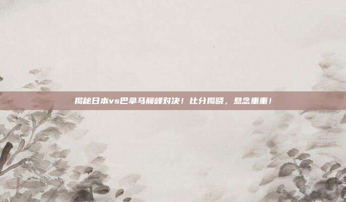 揭秘日本vs巴拿马巅峰对决！比分揭晓，悬念重重！