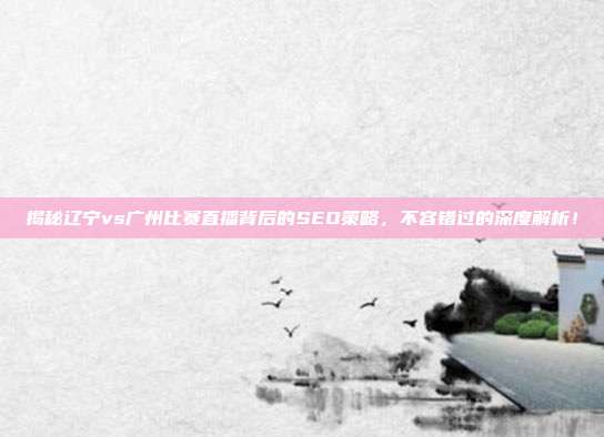 揭秘辽宁vs广州比赛直播背后的SEO策略，不容错过的深度解析！