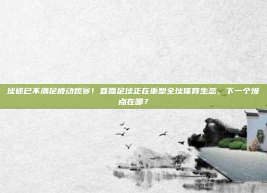 球迷已不满足被动观赛！直播足球正在重塑全球体育生态，下一个爆点在哪？