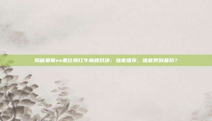 揭秘曼联vs莱比锡红牛巅峰对决:独家推荐,谁能笑到最后?