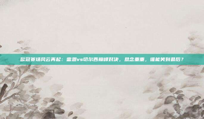 欧冠赛场风云再起:雷恩vs切尔西巅峰对决,悬念重重,谁能笑到最后?