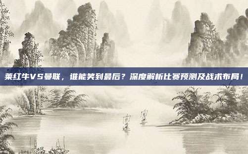 莱红牛VS曼联，谁能笑到最后？深度解析比赛预测及战术布局！