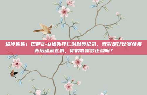爆冷连连！巴萨2-8惨败拜仁创耻辱纪录，竞彩足球比赛结果背后暗藏玄机，你的彩票梦还稳吗？