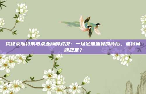 揭秘莱斯特城与柔亚巅峰对决:一场足球盛宴的背后,谁将问鼎冠军?