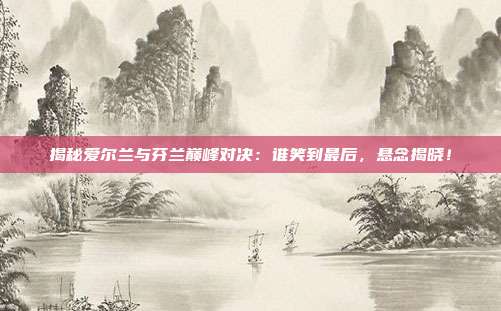揭秘爱尔兰与芬兰巅峰对决:谁笑到最后,悬念揭晓!