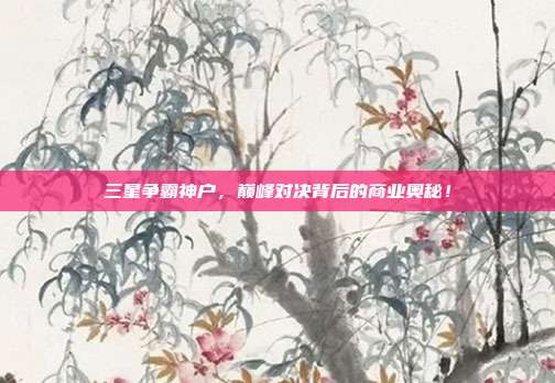 三星争霸神户，巅峰对决背后的商业奥秘！