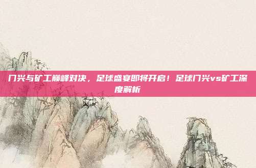 门兴与矿工巅峰对决,足球盛宴即将开启!足球门兴vs矿工深度解析
