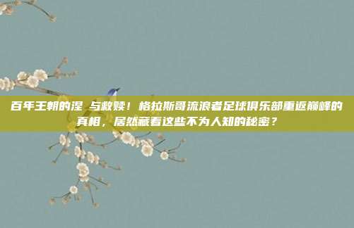 百年王朝的涅槃与救赎！格拉斯哥流浪者足球俱乐部重返巅峰的真相，居然藏着这些不为人知的秘密？