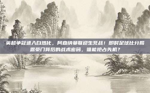 英超争冠进入白热化，阿森纳曼联迎生死战！即时足球比分揭露豪门背后的战术密码，谁能抢占先机？