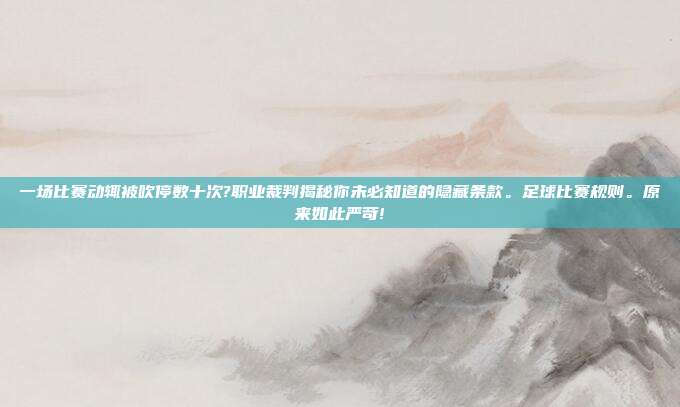 一场比赛动辄被吹停数十次?职业裁判揭秘你未必知道的隐藏条款。足球比赛规则。原来如此严苛!