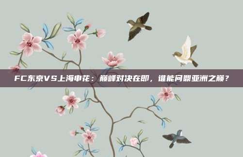 FC东京VS上海申花：巅峰对决在即，谁能问鼎亚洲之巅？