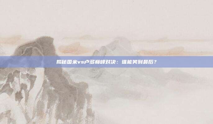 揭秘国米vs卢多巅峰对决：谁能笑到最后？