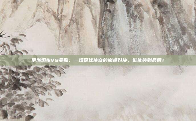 伊斯坦布VS曼联:一场足球传奇的巅峰对决,谁能笑到最后?