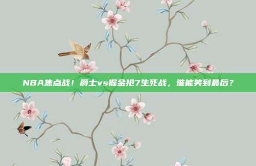 NBA焦点战!爵士vs掘金抢7生死战,谁能笑到最后?