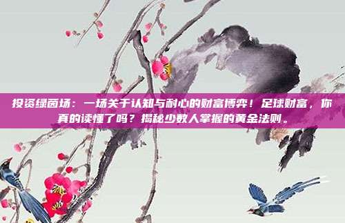 投资绿茵场：一场关于认知与耐心的财富博弈！足球财富，你真的读懂了吗？揭秘少数人掌握的黄金法则。