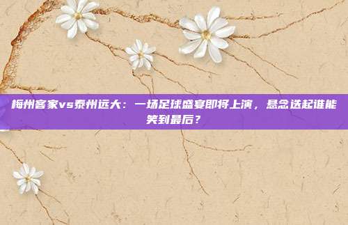 梅州客家vs泰州远大：一场足球盛宴即将上演，悬念迭起谁能笑到最后？