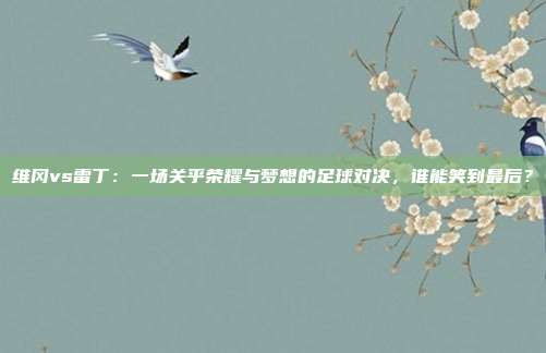 维冈vs雷丁：一场关乎荣耀与梦想的足球对决，谁能笑到最后？