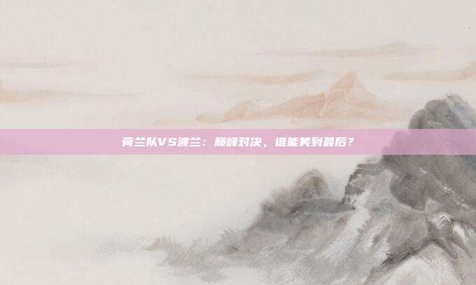 荷兰队VS波兰：巅峰对决，谁能笑到最后？
