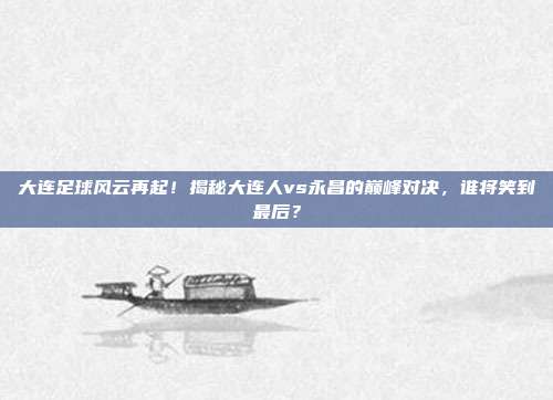 大连足球风云再起！揭秘大连人vs永昌的巅峰对决，谁将笑到最后？