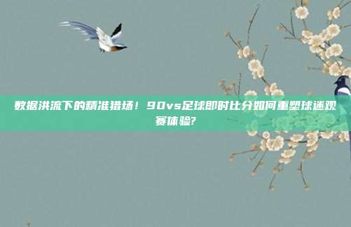 数据洪流下的精准猎场！90vs足球即时比分如何重塑球迷观赛体验?