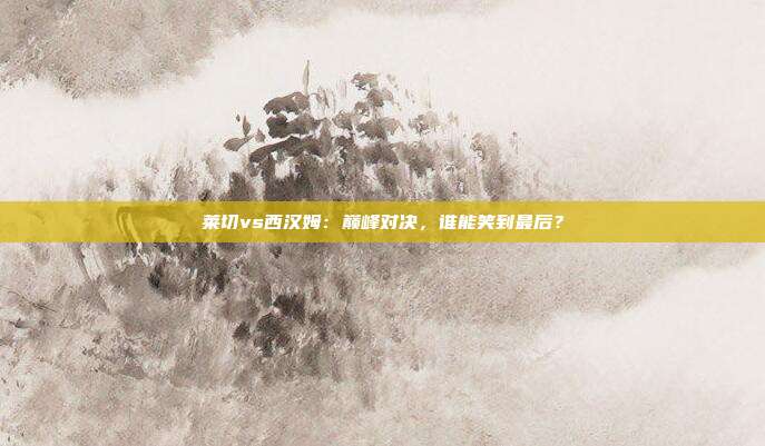 莱切vs西汉姆：巅峰对决，谁能笑到最后？