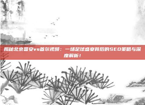 揭秘北京国安vs首尔视频:一场足球盛宴背后的SEO策略与深度解析!