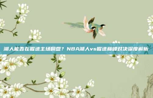 湖人能否在掘进主场翻盘？NBA湖人vs掘进巅峰对决深度解析