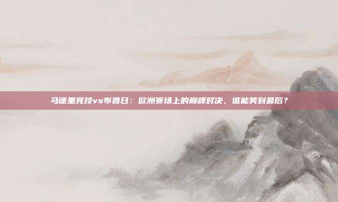 马德里竞技vs布鲁日：欧洲赛场上的巅峰对决，谁能笑到最后？
