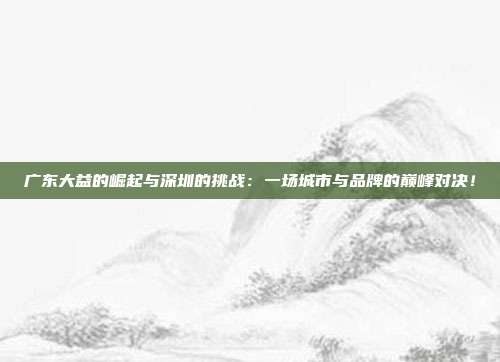 广东大益的崛起与深圳的挑战:一场城市与品牌的巅峰对决!