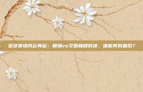 足球赛场风云再起：赖扬vs艾因巅峰对决，谁能笑到最后？