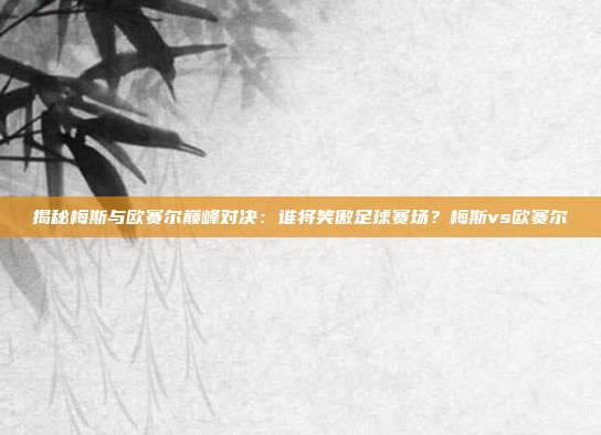 揭秘梅斯与欧赛尔巅峰对决:谁将笑傲足球赛场?梅斯vs欧赛尔