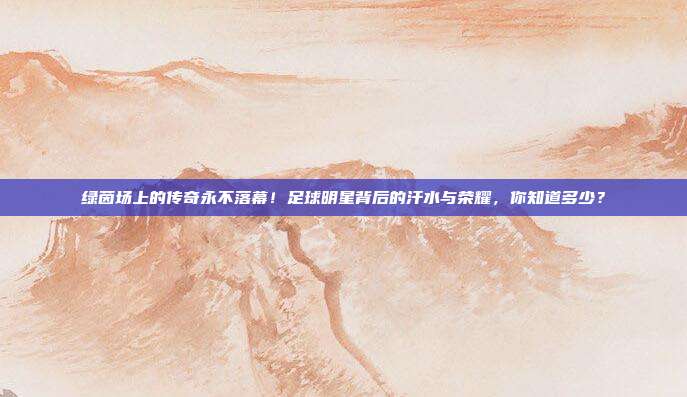 绿茵场上的传奇永不落幕！足球明星背后的汗水与荣耀，你知道多少？