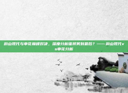 蔚山现代与申花巅峰对决，深度分析谁将笑到最后？——蔚山现代vs申花分析