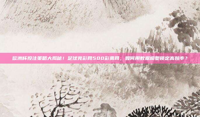 欧洲杯投注策略大揭秘！足球竞彩网500彩票网，如何用数据模型锁定高赔率？