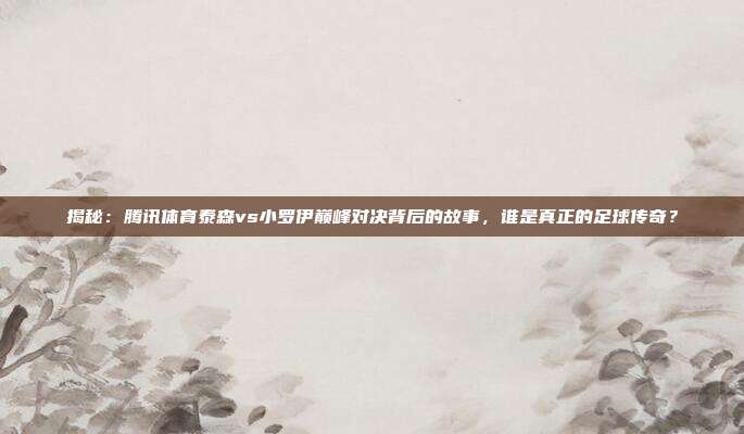 揭秘:腾讯体育泰森vs小罗伊巅峰对决背后的故事,谁是真正的足球传奇?