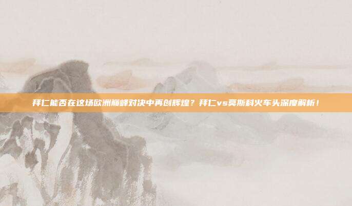 拜仁能否在这场欧洲巅峰对决中再创辉煌？拜仁vs莫斯科火车头深度解析！