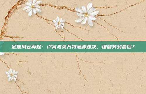 足球风云再起：卢高与莱万特巅峰对决，谁能笑到最后？