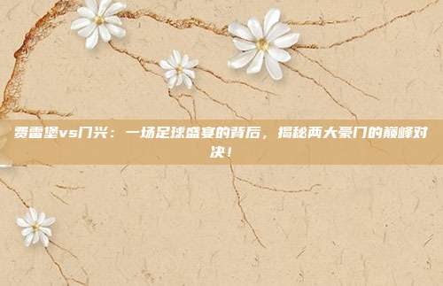 费雷堡vs门兴：一场足球盛宴的背后，揭秘两大豪门的巅峰对决！