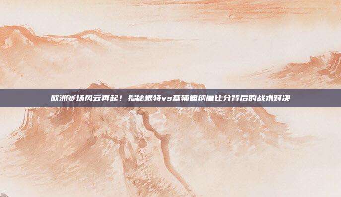 欧洲赛场风云再起！揭秘根特vs基辅迪纳摩比分背后的战术对决