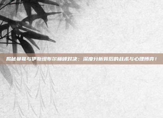 揭秘曼联与伊斯坦布尔巅峰对决:深度分析背后的战术与心理博弈!
