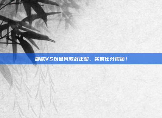 挪威VS以色列激战正酣，实时比分揭秘！