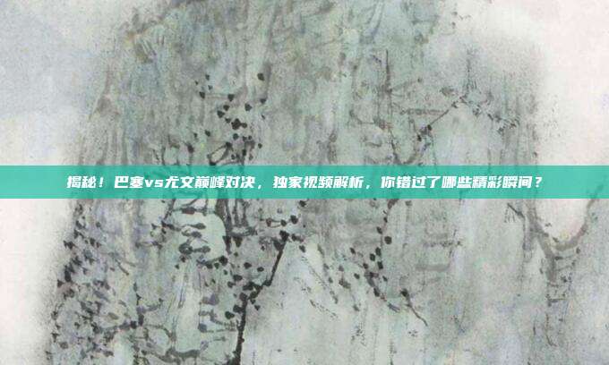 揭秘!巴塞vs尤文巅峰对决,独家视频解析,你错过了哪些精彩瞬间?